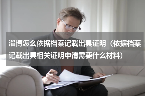 淄博怎么依据档案记载出具证明（依据档案记载出具相关证明申请需要什么材料）
