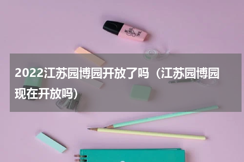 2022江苏园博园开放了吗（江苏园博园现在开放吗）