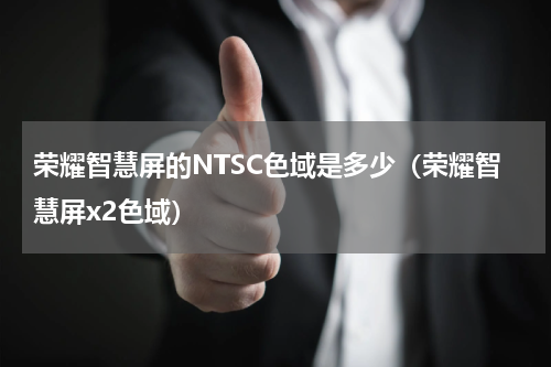 荣耀智慧屏的NTSC色域是多少（荣耀智慧屏x2色域）