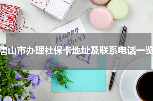 唐山市办理社保卡地址及联系电话一览