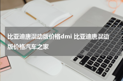 比亚迪唐混动版价格dmi 比亚迪唐混动版价格汽车之家