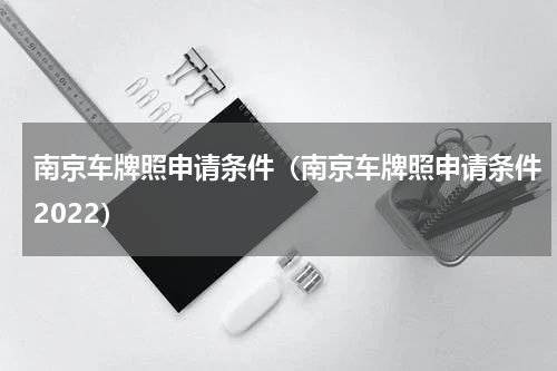南京车牌照申请条件（南京车牌照申请条件2022）