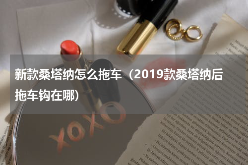 新款桑塔纳怎么拖车（2019款桑塔纳后拖车钩在哪）
