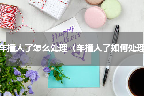 驾车撞人了怎么处理（车撞人了如何处理）