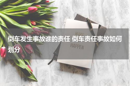 倒车发生事故谁的责任 倒车责任事故如何划分