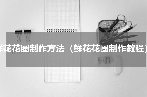 鲜花花圈制作方法（鲜花花圈制作教程）
