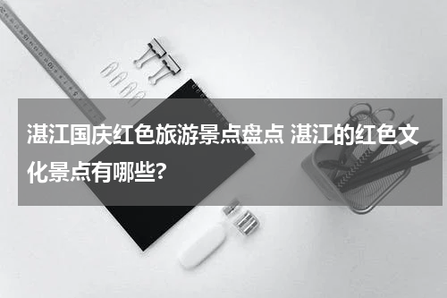 湛江国庆红色旅游景点盘点 湛江的红色文化景点有哪些?