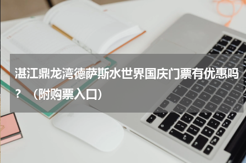 湛江鼎龙湾德萨斯水世界国庆门票有优惠吗？（附购票入口）