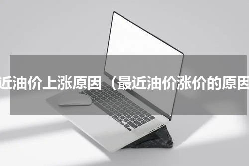 最近油价上涨原因（最近油价涨价的原因）
