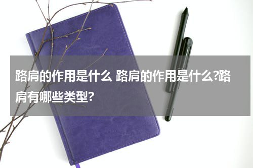 路肩的作用是什么 路肩的作用是什么?路肩有哪些类型?