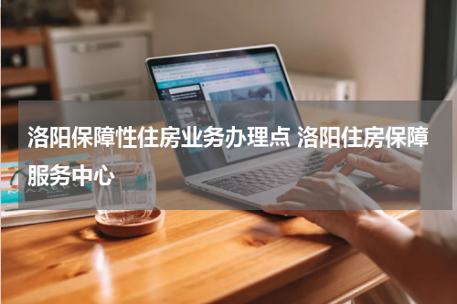 洛阳保障性住房业务办理点 洛阳住房保障服务中心