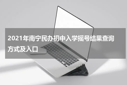 2021年南宁民办初中入学摇号结果查询方式及入口