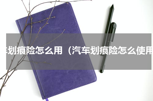 汽车划痕险怎么用（汽车划痕险怎么使用）