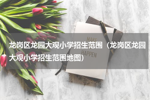 龙岗区龙园大观小学招生范围（龙岗区龙园大观小学招生范围地图）