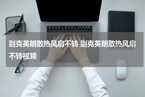 别克英朗散热风扇不转 别克英朗散热风扇不转视频