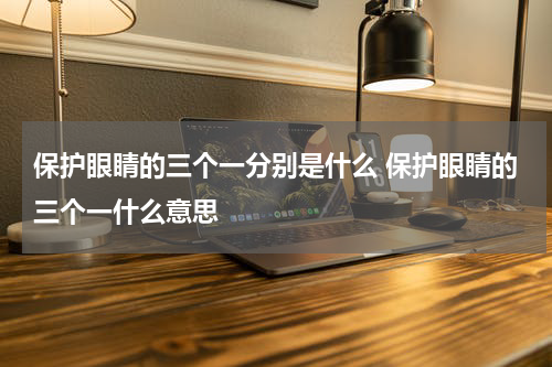 保护眼睛的三个一分别是什么 保护眼睛的三个一什么意思