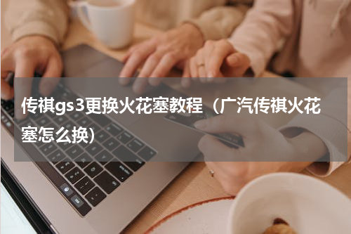 传祺gs3更换火花塞教程（广汽传祺火花塞怎么换）