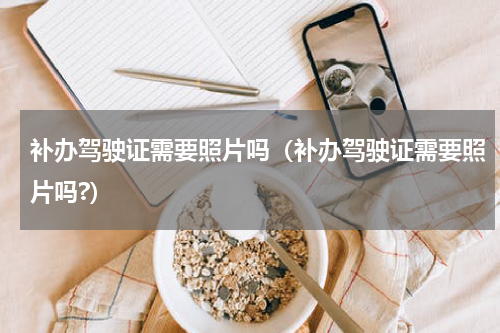 补办驾驶证需要照片吗（补办驾驶证需要照片吗?）