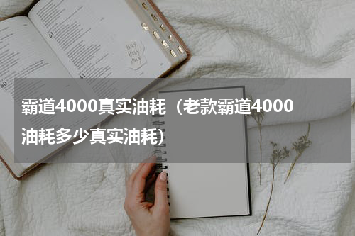 霸道4000真实油耗（老款霸道4000油耗多少真实油耗）