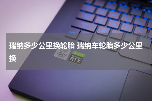 瑞纳多少公里换轮胎 瑞纳车轮胎多少公里换