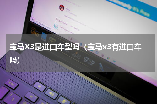 宝马X3是进口车型吗（宝马x3有进口车吗）
