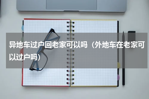 异地车过户回老家可以吗（外地车在老家可以过户吗）