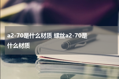a2-70是什么材质 螺丝a2-70是什么材质