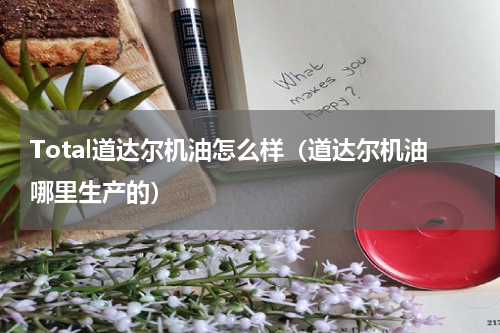 Total道达尔机油怎么样（道达尔机油哪里生产的）