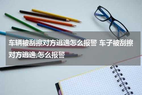 车辆被刮擦对方逃逸怎么报警 车子被刮擦对方逃逸,怎么报警