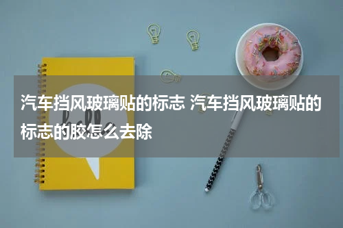 汽车挡风玻璃贴的标志 汽车挡风玻璃贴的标志的胶怎么去除