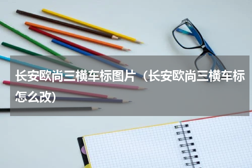 长安欧尚三横车标图片（长安欧尚三横车标怎么改）