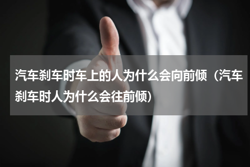 汽车刹车时车上的人为什么会向前倾（汽车刹车时人为什么会往前倾）