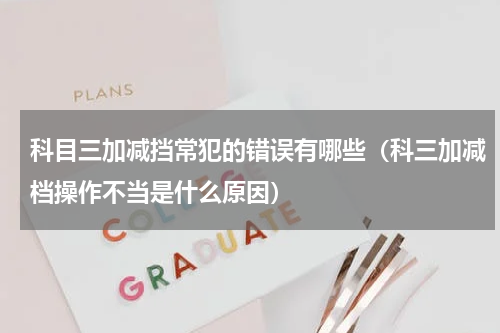 科目三加减挡常犯的错误有哪些（科三加减档操作不当是什么原因）