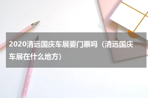 2020清远国庆车展要门票吗（清远国庆车展在什么地方）
