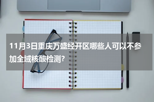 11月3日重庆万盛经开区哪些人可以不参加全域核酸检测？