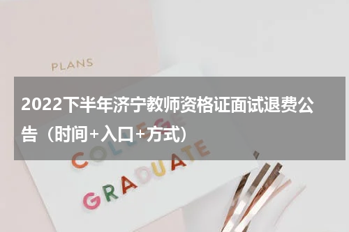 2022下半年济宁教师资格证面试退费公告（时间+入口+方式）