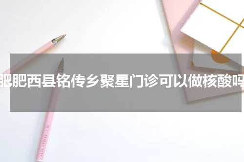 合肥肥西县铭传乡聚星门诊可以做核酸吗？