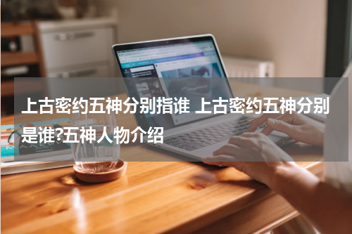 上古密约五神分别指谁 上古密约五神分别是谁?五神人物介绍