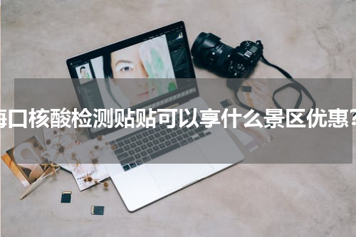 海口核酸检测贴贴可以享什么景区优惠？