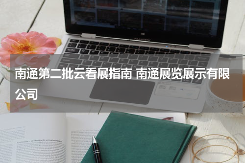 南通第二批云看展指南 南通展览展示有限公司
