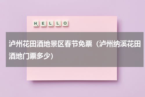 泸州花田酒地景区春节免票（泸州纳溪花田酒地门票多少）