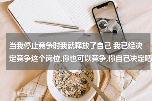 当我停止竞争时我就释放了自己 我已经决定竞争这个岗位,你也可以竞争,你自己决定吧