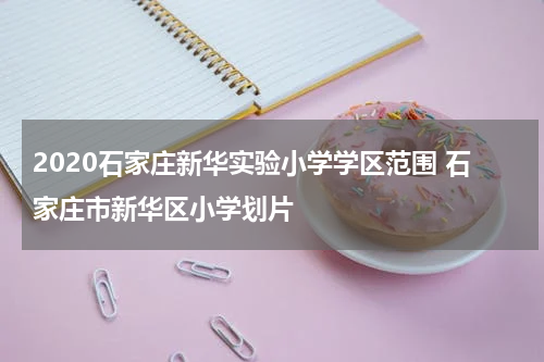 2020石家庄新华实验小学学区范围 石家庄市新华区小学划片