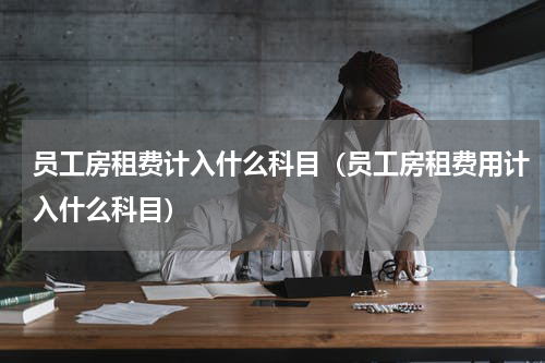 员工房租费计入什么科目（员工房租费用计入什么科目）
