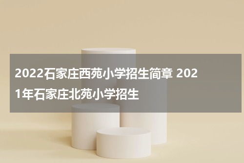 2022石家庄西苑小学招生简章 2021年石家庄北苑小学招生