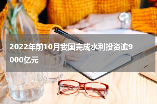 2022年前10月我国完成水利投资逾9000亿元