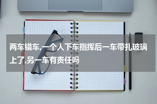 两车错车,一个人下车指挥后一车带扎玻璃上了,另一车有责任吗