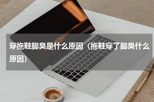穿拖鞋脚臭是什么原因（拖鞋穿了脚臭什么原因）