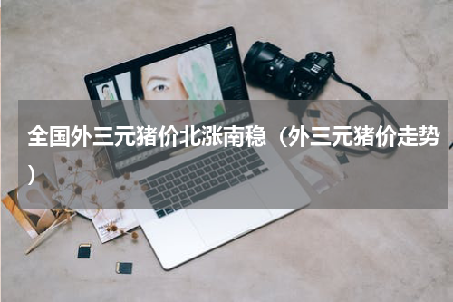 全国外三元猪价北涨南稳（外三元猪价走势）