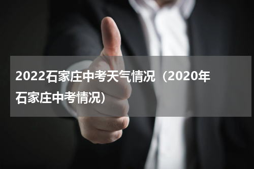 2022石家庄中考天气情况（2020年石家庄中考情况）